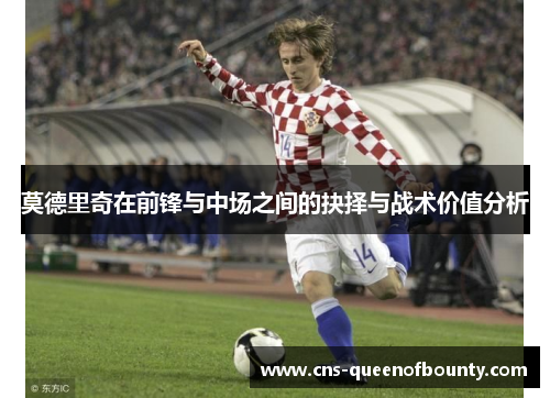 莫德里奇在前锋与中场之间的抉择与战术价值分析 莫德里奇在前锋与中场之间的抉择与战术价值分析