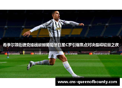 希季尔领衔捷克锋线欲撼葡萄牙巨星C罗引爆焦点对决巅峰较量之夜 希季尔领衔捷克锋线欲撼葡萄牙巨星C罗引爆焦点对决巅峰较量之夜