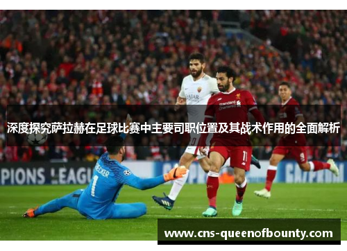 深度探究萨拉赫在足球比赛中主要司职位置及其战术作用的全面解析