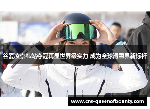 谷爱凌崇礼站夺冠再显世界级实力 成为全球滑雪界新标杆 谷爱凌崇礼站夺冠再显世界级实力 成为全球滑雪界新标杆