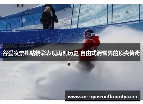 谷爱凌崇礼站精彩表现再创历史 自由式滑雪界的顶尖传奇 谷爱凌崇礼站精彩表现再创历史 自由式滑雪界的顶尖传奇