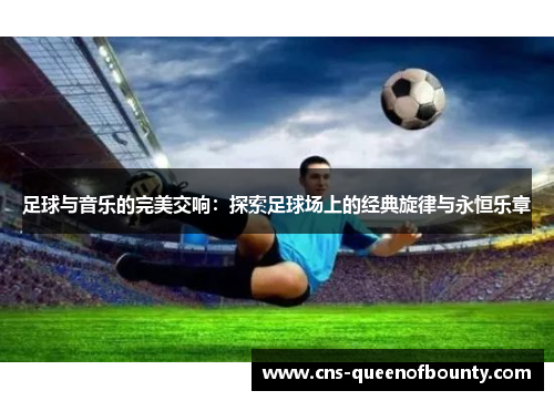 足球与音乐的完美交响：探索足球场上的经典旋律与永恒乐章