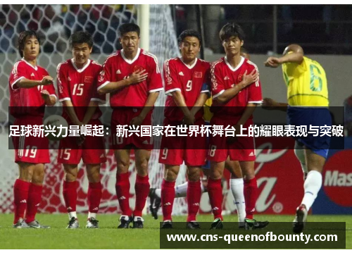 足球新兴力量崛起：新兴国家在世界杯舞台上的耀眼表现与突破