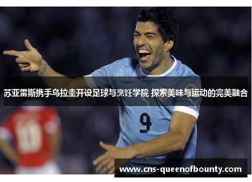 苏亚雷斯携手乌拉圭开设足球与烹饪学院 探索美味与运动的完美融合 苏亚雷斯携手乌拉圭开设足球与烹饪学院 探索美味与运动的完美融合