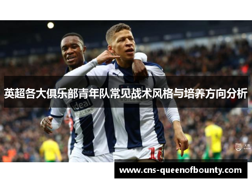 英超各大俱乐部青年队常见战术风格与培养方向分析