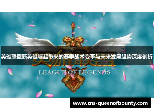 英雄联盟新英雄崛起带来的赛季战术变革与未来发展趋势深度剖析