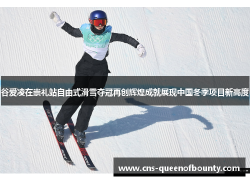 谷爱凌在崇礼站自由式滑雪夺冠再创辉煌成就展现中国冬季项目新高度 谷爱凌在崇礼站自由式滑雪夺冠再创辉煌成就展现中国冬季项目新高度