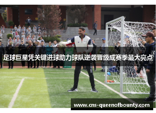 足球巨星凭关键进球助力球队逆袭晋级成赛季最大亮点