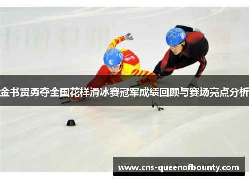 金书贤勇夺全国花样滑冰赛冠军成绩回顾与赛场亮点分析