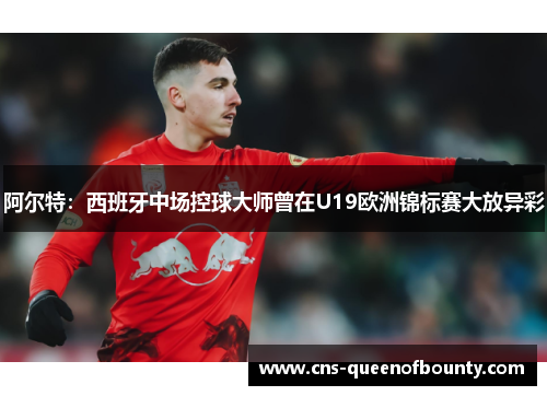 阿尔特:西班牙中场控球大师曾在U19欧洲锦标赛大放异彩 阿尔特:西班牙中场控球大师曾在U19欧洲锦标赛大放异彩