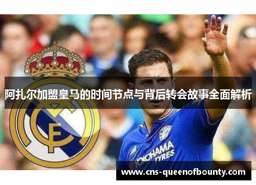 阿扎尔加盟皇马的时间节点与背后转会故事全面解析 阿扎尔加盟皇马的时间节点与背后转会故事全面解析