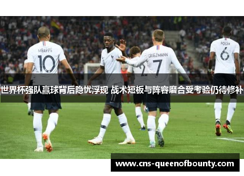 世界杯强队赢球背后隐忧浮现 战术短板与阵容磨合受考验仍待修补