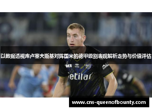 以数据透视库卢塞夫斯基对阵国米的德甲级别表现解析走势与价值评估