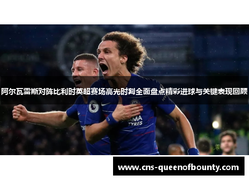 阿尔瓦雷斯对阵比利时英超赛场高光时刻全面盘点精彩进球与关键表现回顾 阿尔瓦雷斯对阵比利时英超赛场高光时刻全面盘点精彩进球与关键表现回顾