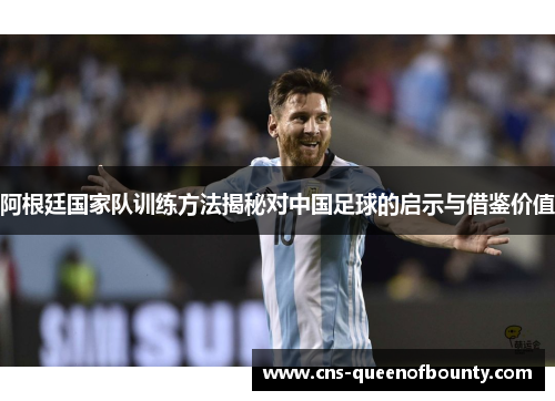 阿根廷国家队训练方法揭秘对中国足球的启示与借鉴价值
