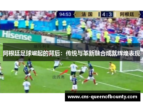 阿根廷足球崛起的背后：传统与革新融合成就辉煌表现