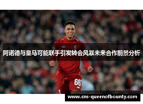 阿诺德与皇马可能联手引发转会风暴未来合作前景分析 阿诺德与皇马可能联手引发转会风暴未来合作前景分析