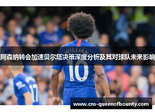 阿森纳转会加速贝尔塔决策深度分析及其对球队未来影响