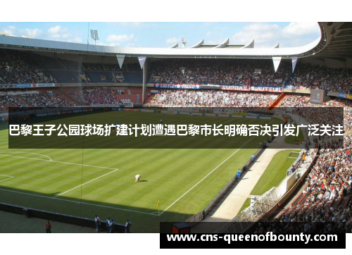 巴黎王子公园球场扩建计划遭遇巴黎市长明确否决引发广泛关注
