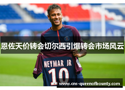 恩佐天价转会切尔西引爆转会市场风云 恩佐天价转会切尔西引爆转会市场风云