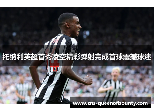 托纳利英超首秀凌空精彩弹射完成首球震撼球迷