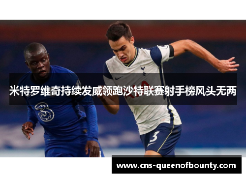 米特罗维奇持续发威领跑沙特联赛射手榜风头无两