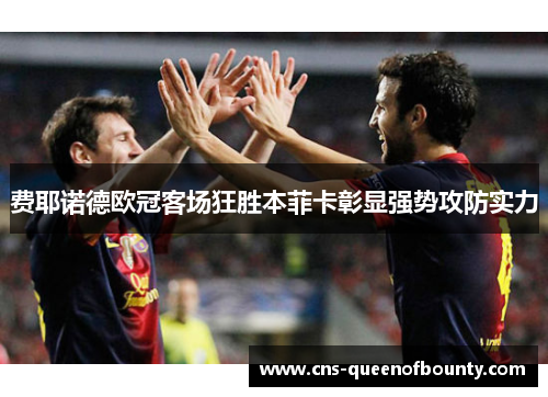 费耶诺德欧冠客场狂胜本菲卡彰显强势攻防实力