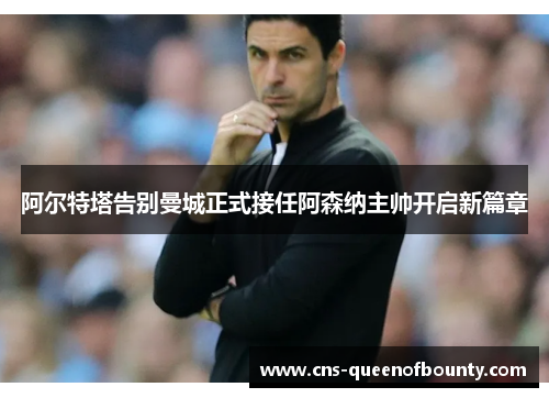 阿尔特塔告别曼城正式接任阿森纳主帅开启新篇章