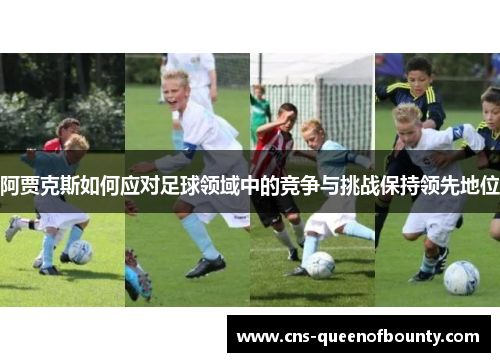 阿贾克斯如何应对足球领域中的竞争与挑战保持领先地位