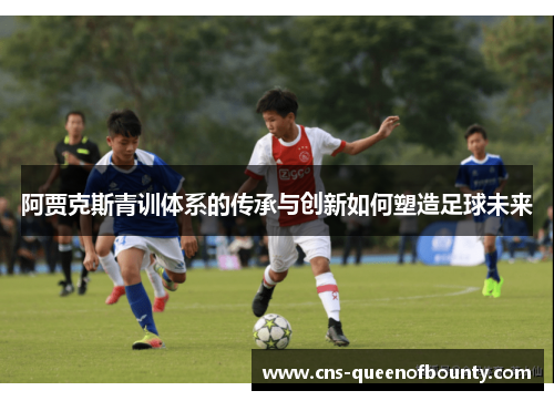 阿贾克斯青训体系的传承与创新如何塑造足球未来