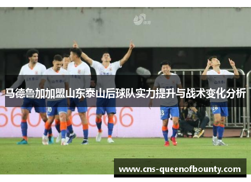 马德鲁加加盟山东泰山后球队实力提升与战术变化分析