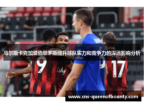 马尔斯卡克加盟伯恩茅斯提升球队实力和竞争力的深远影响分析