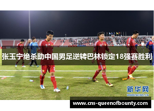 张玉宁绝杀助中国男足逆转巴林锁定18强赛胜利 张玉宁绝杀助中国男足逆转巴林锁定18强赛胜利